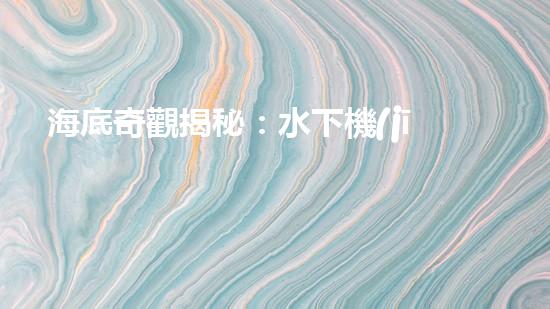 海底奇觀揭秘：水下機(jī)器人探索深海寶藏！